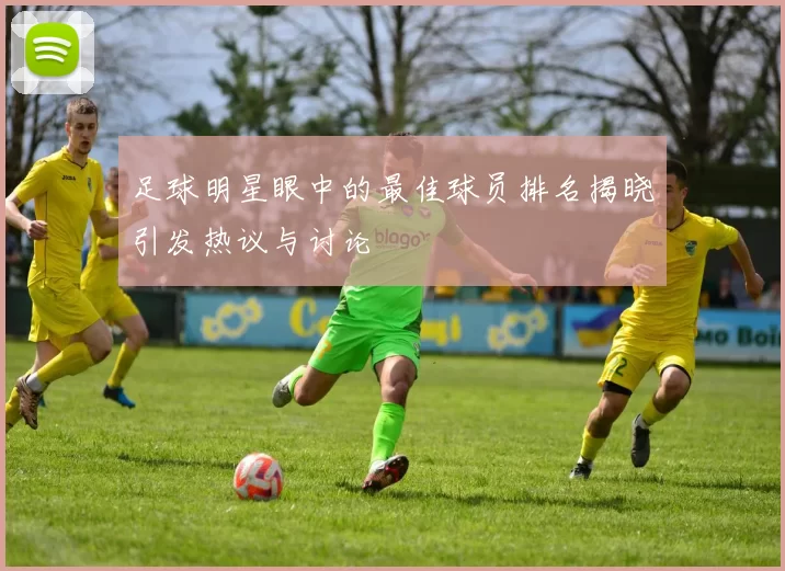足球明星眼中的最佳球员排名揭晓引发热议与讨论