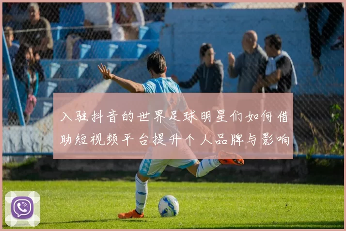 入驻抖音的世界足球明星们如何借助短视频平台提升个人品牌与影响力