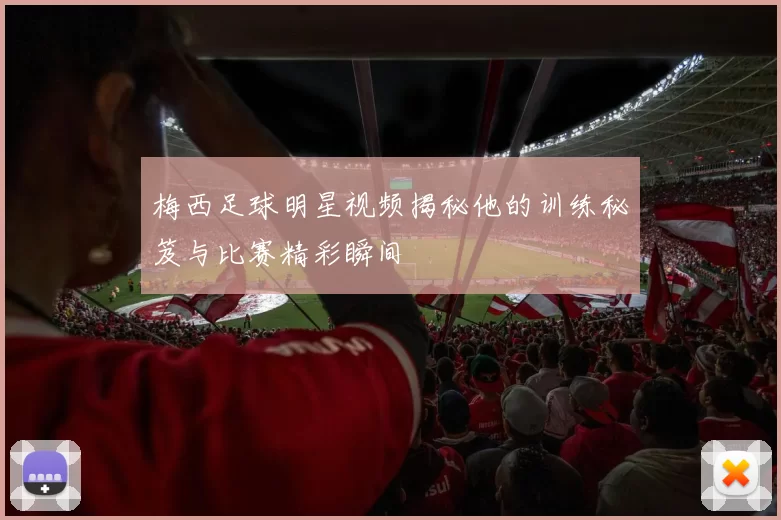 梅西足球明星视频揭秘他的训练秘笈与比赛精彩瞬间
