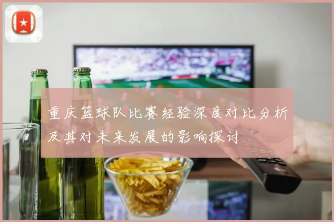 重庆篮球队比赛经验深度对比分析及其对未来发展的影响探讨