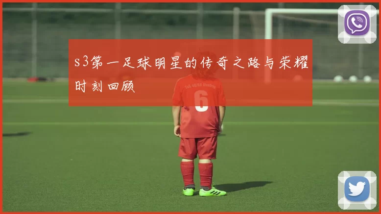 s3第一足球明星的传奇之路与荣耀时刻回顾