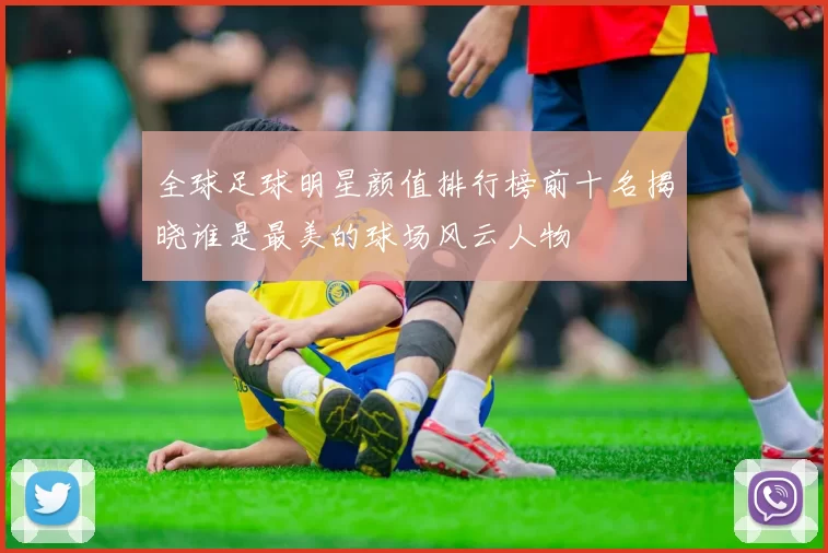 全球足球明星颜值排行榜前十名揭晓谁是最美的球场风云人物