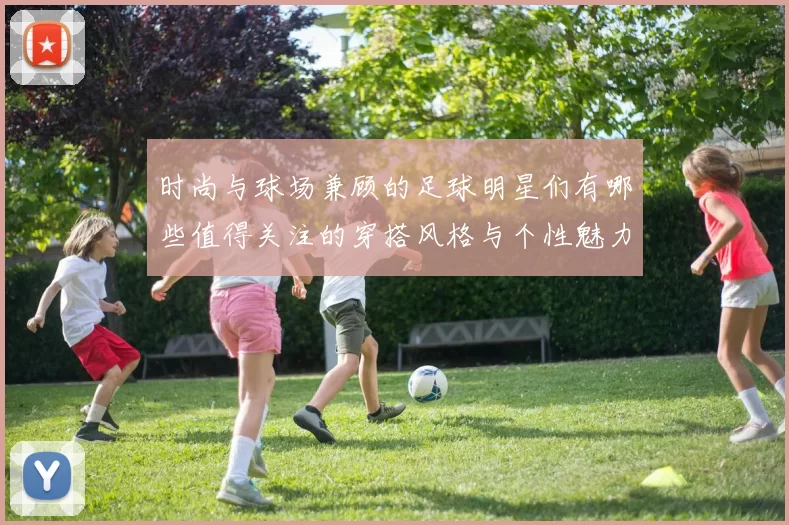 时尚与球场兼顾的足球明星们有哪些值得关注的穿搭风格与个性魅力