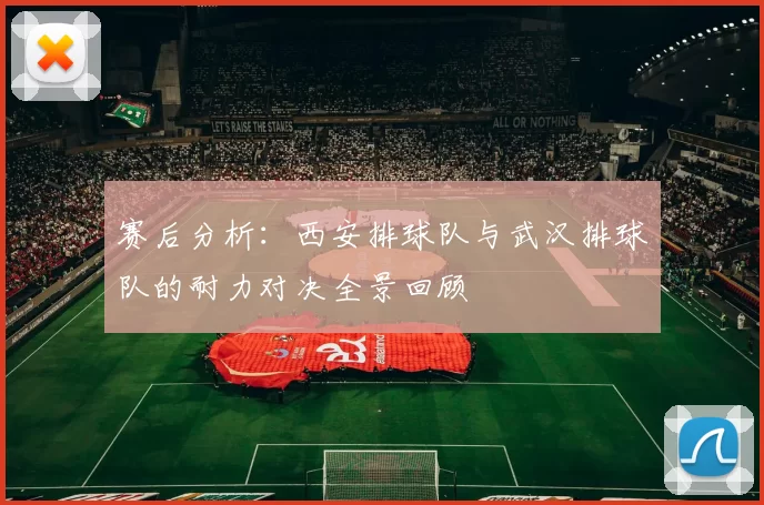 赛后分析：西安排球队与武汉排球队的耐力对决全景回顾