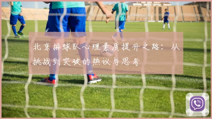 北京排球队心理素质提升之路：从挑战到突破的热议与思考