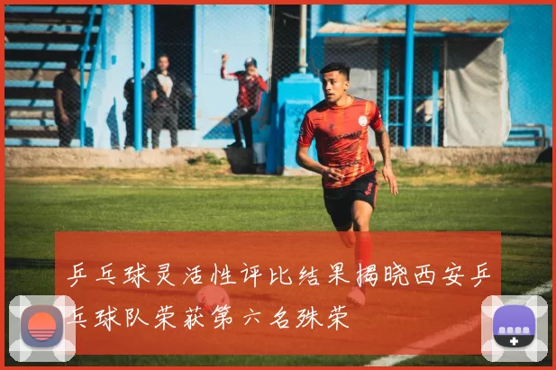 乒乓球灵活性评比结果揭晓西安乒乓球队荣获第六名殊荣