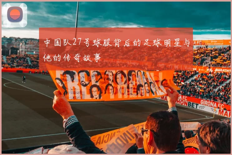 中国队27号球服背后的足球明星与他的传奇故事
