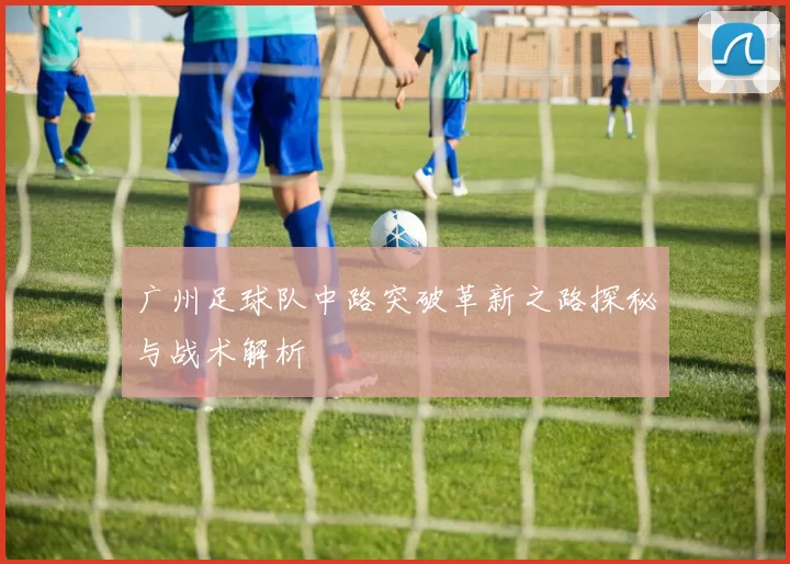 广州足球队中路突破革新之路探秘与战术解析