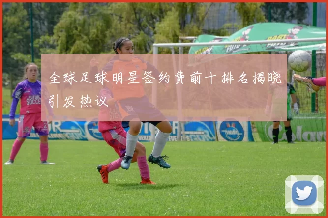 全球足球明星签约费前十排名揭晓引发热议