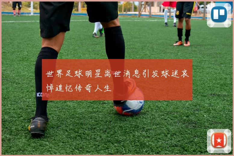 世界足球明星离世消息引发球迷哀悼追忆传奇人生