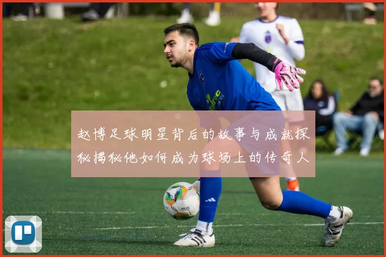 赵博足球明星背后的故事与成就探秘揭秘他如何成为球场上的传奇人物