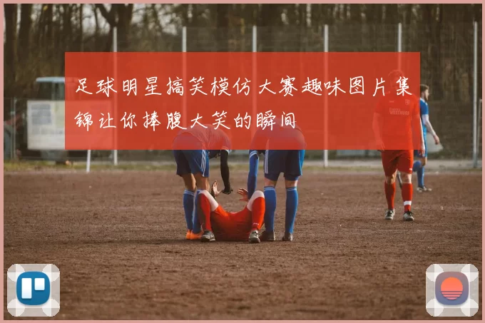 足球明星搞笑模仿大赛趣味图片集锦让你捧腹大笑的瞬间