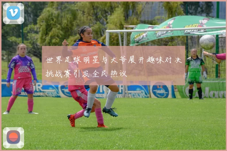 世界足球明星与大爷展开趣味对决挑战赛引发全民热议
