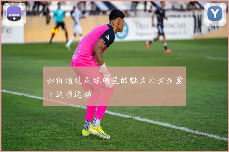 如何通过足球明星的魅力让女生爱上这项运动