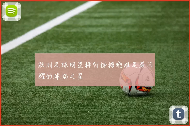 欧洲足球明星排行榜揭晓谁是最闪耀的球场之星