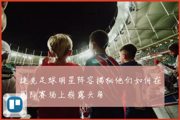 捷克足球明星阵容揭秘他们如何在国际赛场上崭露头角