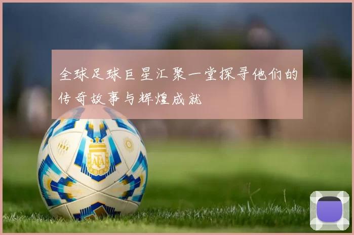 全球足球巨星汇聚一堂探寻他们的传奇故事与辉煌成就