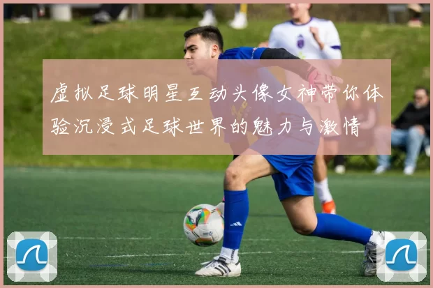 虚拟足球明星互动头像女神带你体验沉浸式足球世界的魅力与激情