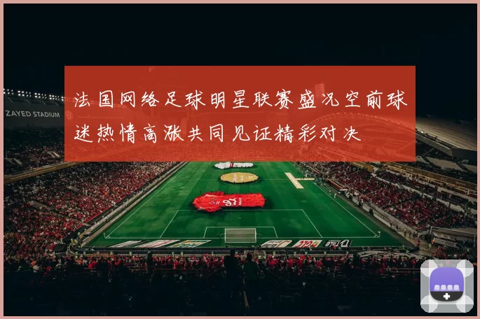 法国网络足球明星联赛盛况空前球迷热情高涨共同见证精彩对决