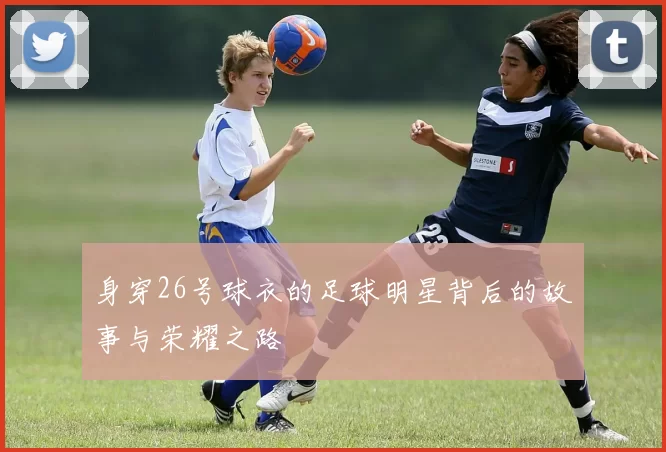 身穿26号球衣的足球明星背后的故事与荣耀之路