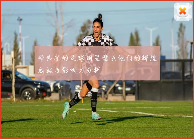 带弗字的足球明星盘点他们的辉煌成就与影响力分析