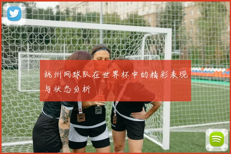 杭州网球队在世界杯中的精彩表现与状态分析