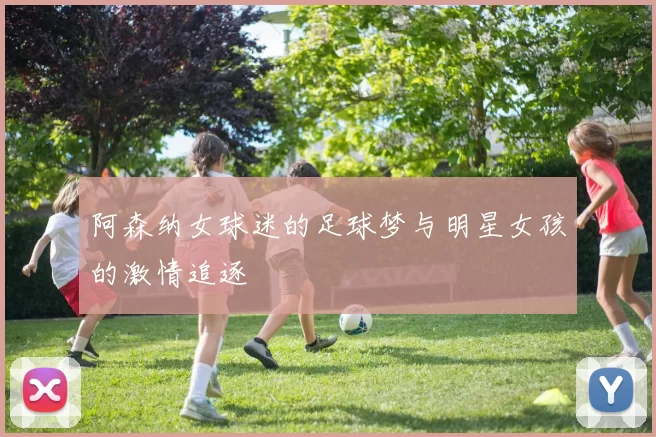 阿森纳女球迷的足球梦与明星女孩的激情追逐