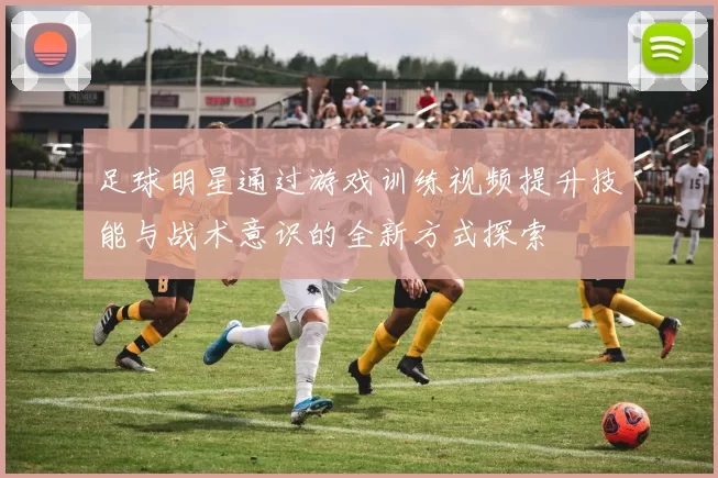 足球明星通过游戏训练视频提升技能与战术意识的全新方式探索