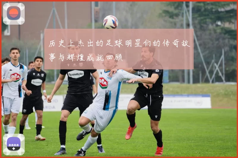 历史上杰出的足球明星们的传奇故事与辉煌成就回顾
