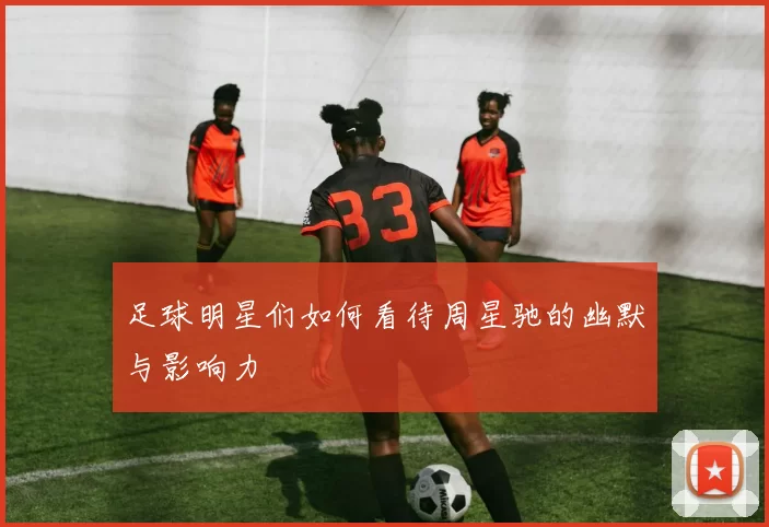 足球明星们如何看待周星驰的幽默与影响力