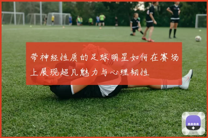 带神经性质的足球明星如何在赛场上展现超凡魅力与心理韧性