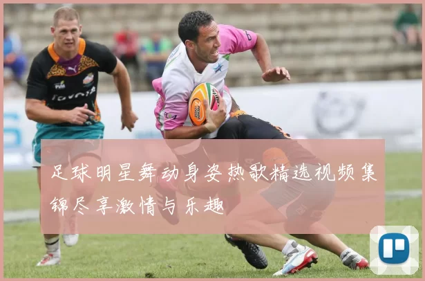 足球明星舞动身姿热歌精选视频集锦尽享激情与乐趣