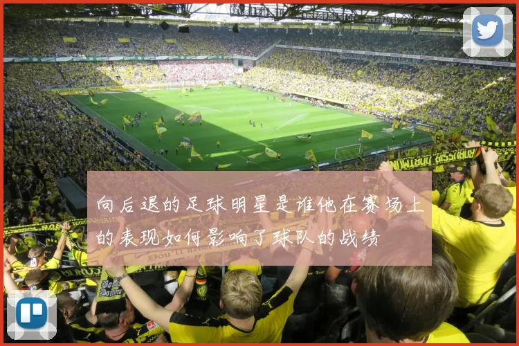 向后退的足球明星是谁他在赛场上的表现如何影响了球队的战绩