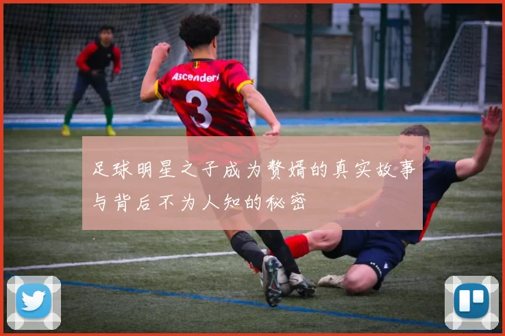 足球明星之子成为赘婿的真实故事与背后不为人知的秘密