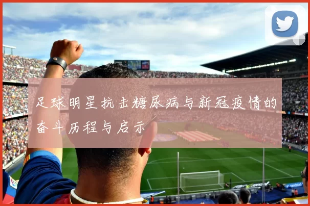 足球明星抗击糖尿病与新冠疫情的奋斗历程与启示