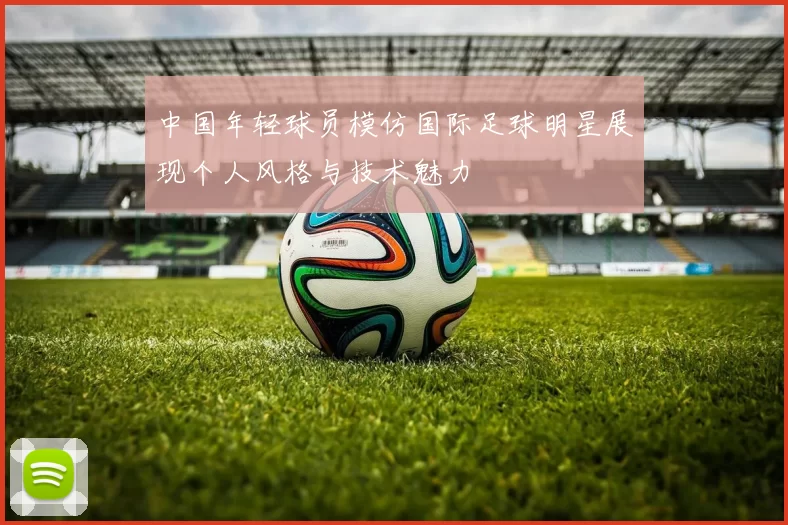 中国年轻球员模仿国际足球明星展现个人风格与技术魅力