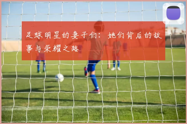 足球明星的妻子们：她们背后的故事与荣耀之路