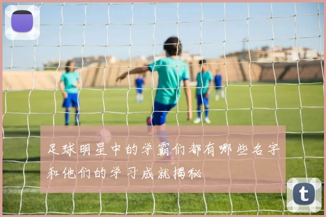 足球明星中的学霸们都有哪些名字和他们的学习成就揭秘