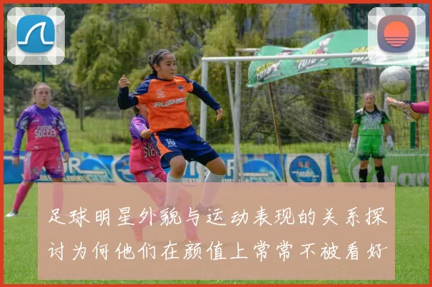 足球明星外貌与运动表现的关系探讨为何他们在颜值上常常不被看好