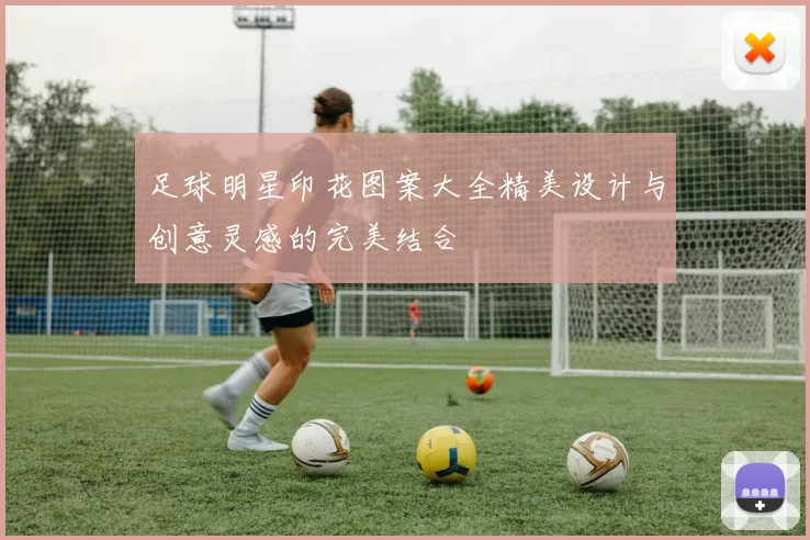 足球明星印花图案大全精美设计与创意灵感的完美结合