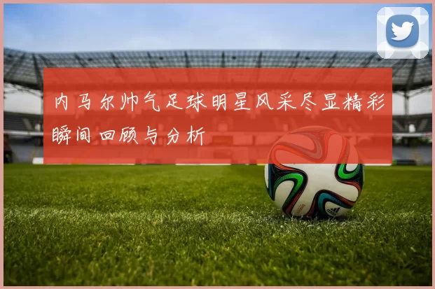 内马尔帅气足球明星风采尽显精彩瞬间回顾与分析