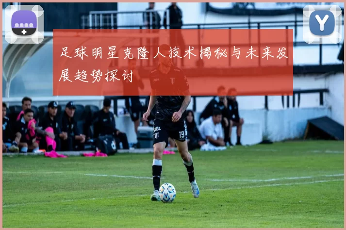 足球明星克隆人技术揭秘与未来发展趋势探讨