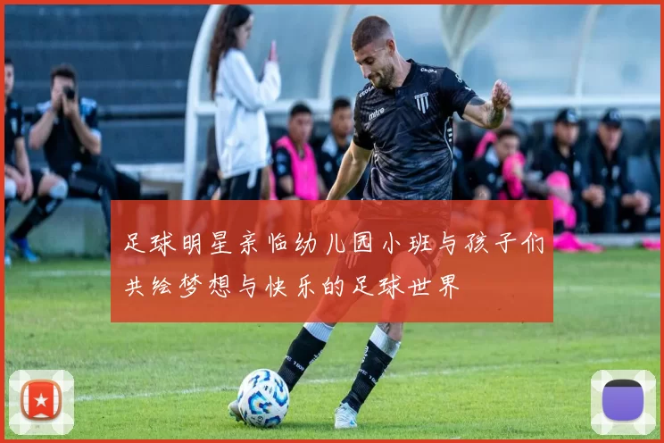 足球明星亲临幼儿园小班与孩子们共绘梦想与快乐的足球世界