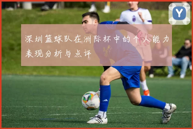 深圳篮球队在洲际杯中的个人能力表现分析与点评