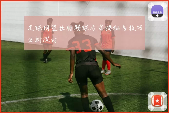足球明星独特踢球方式揭秘与技巧分析探讨