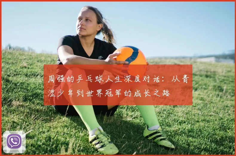 周强的乒乓球人生深度对话：从青涩少年到世界冠军的成长之路