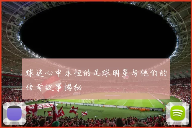 球迷心中永恒的足球明星与他们的传奇故事揭秘