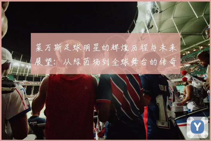 菜万斯足球明星的辉煌历程与未来展望：从绿茵场到全球舞台的传奇之路