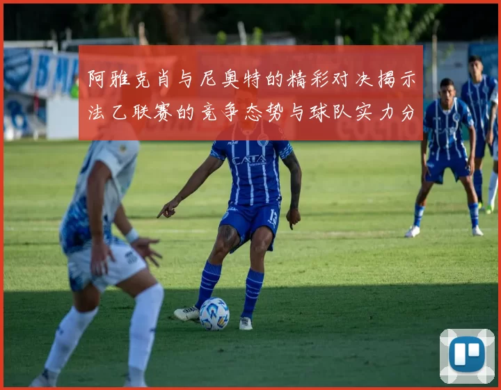 阿雅克肖与尼奥特的精彩对决揭示法乙联赛的竞争态势与球队实力分析