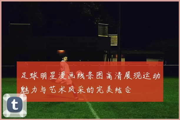 足球明星漫画线条图高清展现运动魅力与艺术风采的完美结合